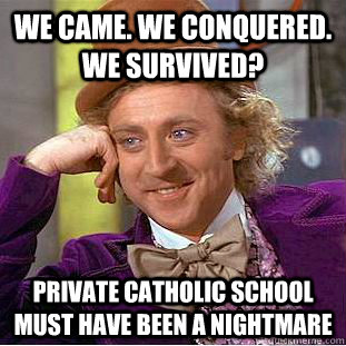 We Came. We Conquered. We Survived? Private catholic school must have been a nightmare  Condescending Wonka