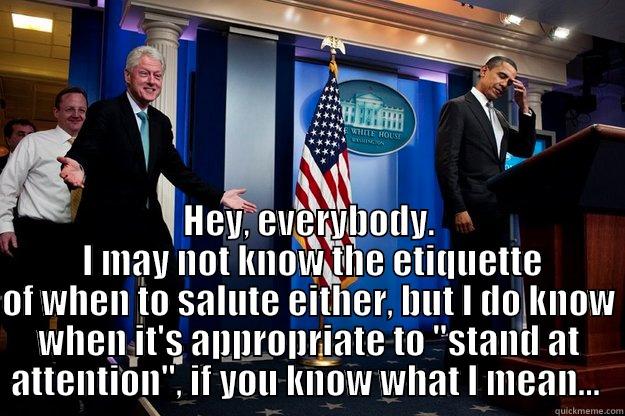 stand at attention -  HEY, EVERYBODY.  I MAY NOT KNOW THE ETIQUETTE OF WHEN TO SALUTE EITHER, BUT I DO KNOW WHEN IT'S APPROPRIATE TO 