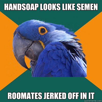 Handsoap looks like semen roomates jerked off in it  Paranoid Parrot