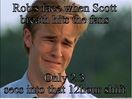 ROB'S FACE WHEN SCOTT BREATH HITS THE FANS ONLY 2.3 SECS INTO THAT 12HOUR SHIFT 1990s Problems