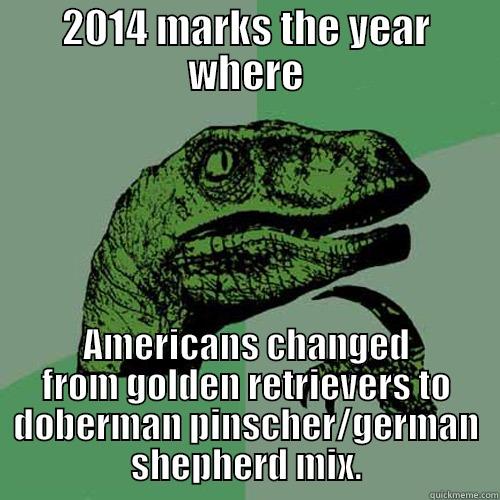 2014 MARKS THE YEAR WHERE AMERICANS CHANGED FROM GOLDEN RETRIEVERS TO DOBERMAN PINSCHER/GERMAN SHEPHERD MIX. Philosoraptor