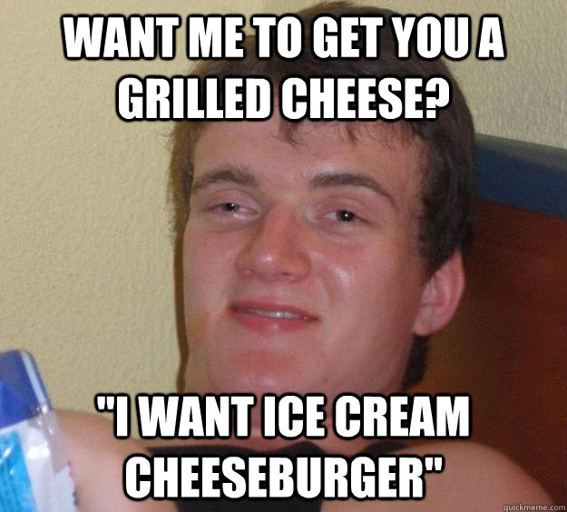 Want me to get you a grilled cheese? 