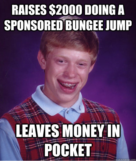 Raises $2000 doing a sponsored bungee jump  Leaves money in pocket  Bad Luck Brian