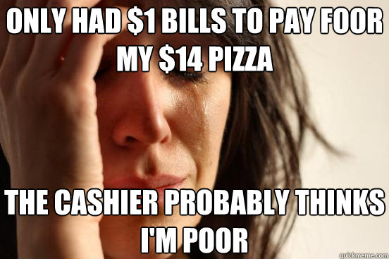 only had $1 bills to pay foor my $14 pizza the cashier probably thinks i'm poor  First World Problems