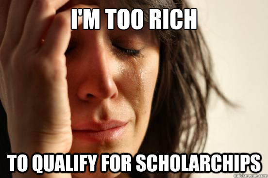 i'm too rich to qualify for scholarchips  First World Problems