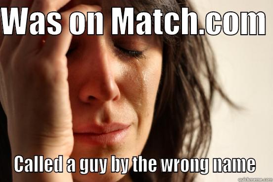 WAS ON MATCH.COM  CALLED A GUY BY THE WRONG NAME First World Problems