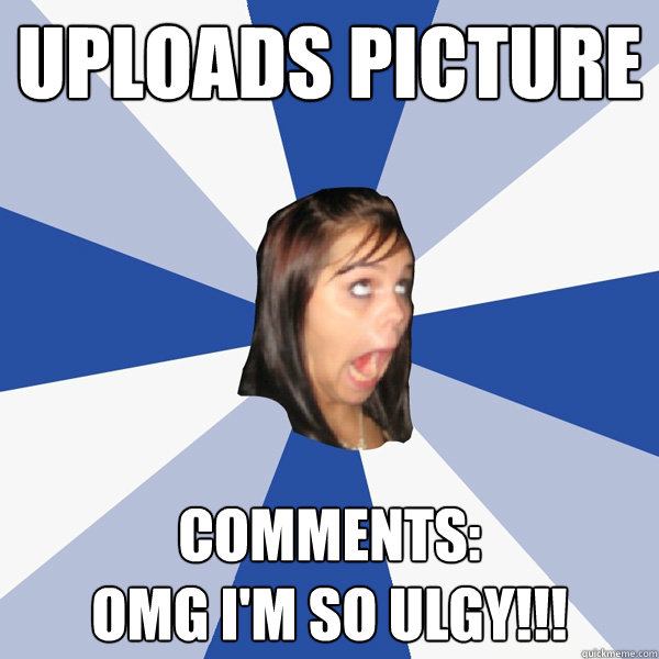 Uploads picture Comments:
omg I'm so ulgy!!!  Annoying Facebook Girl