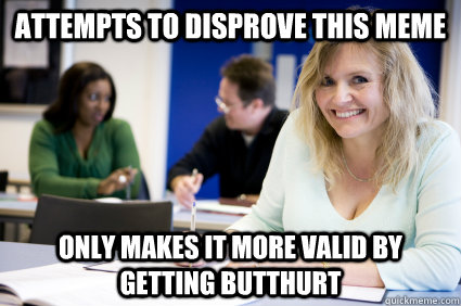 attempts to disprove this meme only makes it more valid by getting butthurt  Middle-aged nontraditional college student