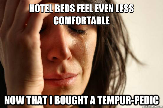 Hotel beds feel even less comfortable Now that I bought a Tempur-pedic  First World Problems