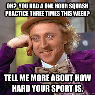 OH?  you had a one hour squash practice three times this week? Tell me more about how hard your sport is.  Creepy Wonka