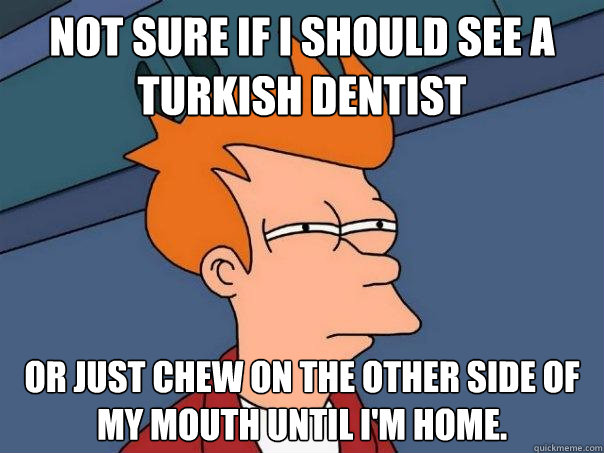 Not sure if I should see a Turkish Dentist Or just chew on the other side of my mouth until I'm home. - Not sure if I should see a Turkish Dentist Or just chew on the other side of my mouth until I'm home.  Futurama Fry