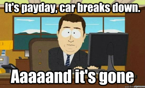 It's payday, car breaks down. Aaaaand it's gone  aaaand its gone