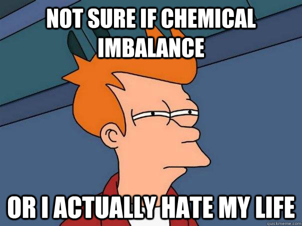 Not sure if chemical imbalance Or I actually hate my life  Futurama Fry