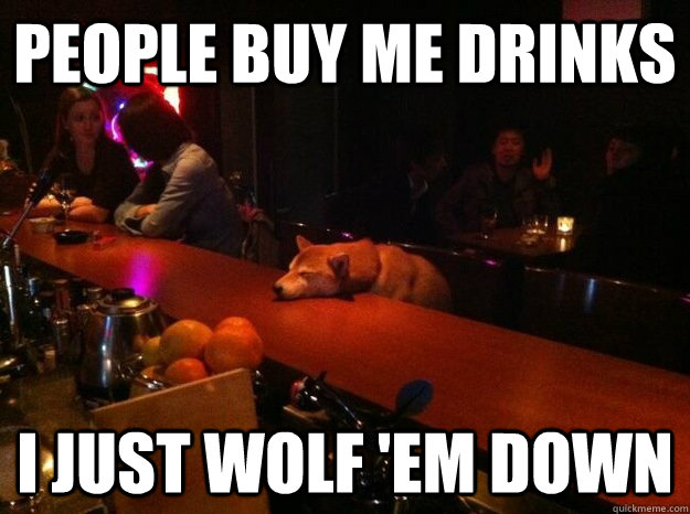 People buy me drinks i just wolf 'em down - People buy me drinks i just wolf 'em down  Drunk Dog