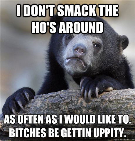 I don't smack the ho's around as often as I would like to.
Bitches be gettin uppity.  Confession Bear