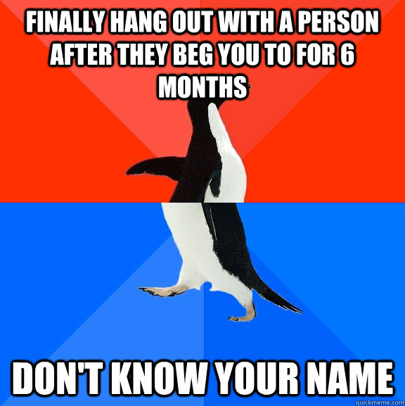 Finally hang out with a person after they beg you to for 6 months don't know your name  Socially Awesome Awkward Penguin
