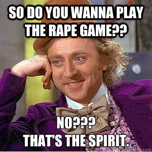 So do you wanna play the rape game?? No???
That's the spirit.  Creepy Wonka