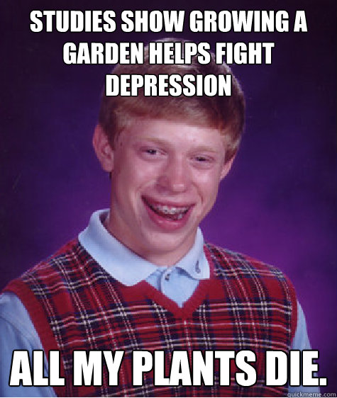 Studies show growing a garden helps fight depression All my plants die.  - Studies show growing a garden helps fight depression All my plants die.   Bad Luck Brian
