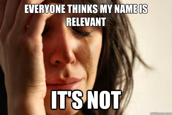 Everyone thinks my name is relevant It's not  First World Problems