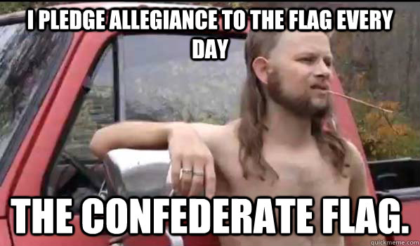 I pledge allegiance to the flag every day the confederate flag.  Almost Politically Correct Redneck