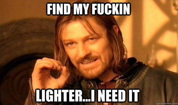 find my fuckin lighter...i need it  Boromir