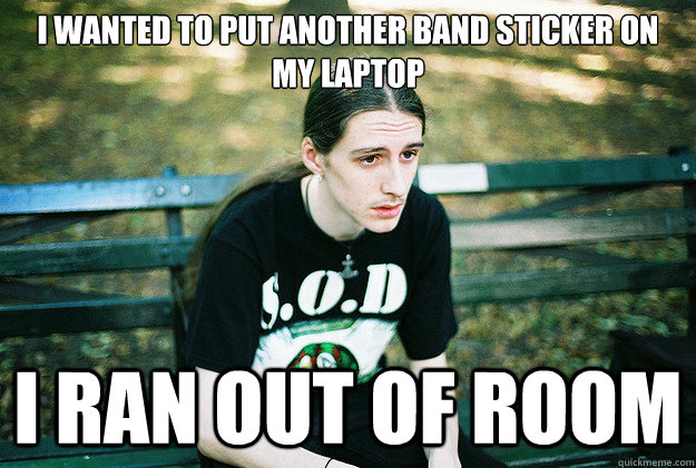 i wanted to put another band sticker on my laptop i ran out of room  First World Metal Problems