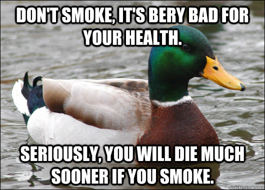 Don't smoke, it's bery bad for your health. Seriously, you will die much sooner if you smoke.  Actual Advice Mallard