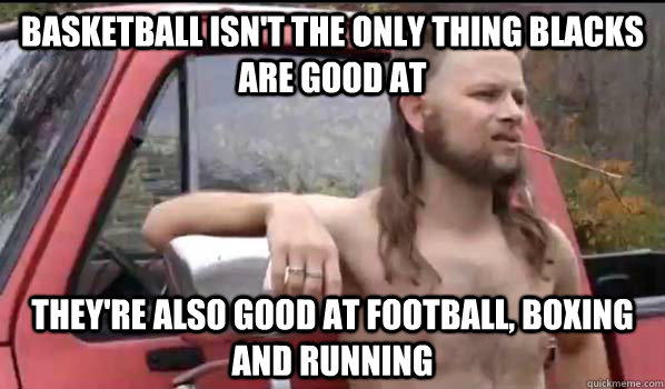 basketball isn't the only thing blacks are good at they're also good at football, boxing and running  Almost Politically Correct Redneck