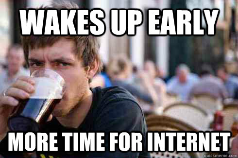 wakes up early more time for internet  Lazy College Senior