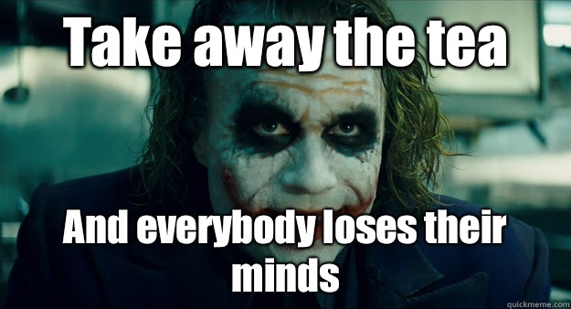 Take away the tea And everybody loses their minds - Take away the tea And everybody loses their minds  TheJoker