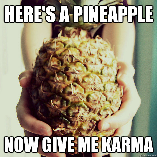 Here's a pineapple Now give me karma  
