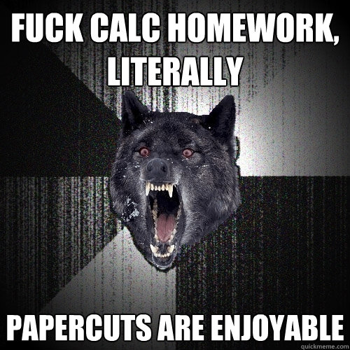 Fuck calc homework, literally papercuts are enjoyable  Insanity Wolf