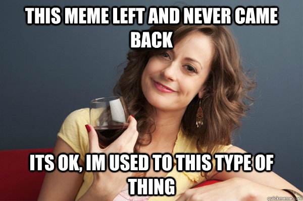 This meme left and never came back Its ok, im used to this type of thing  Forever Resentful Mother