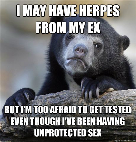 i may have herpes from my ex but i'm too afraid to get tested even though i've been having unprotected sex  Confession Bear