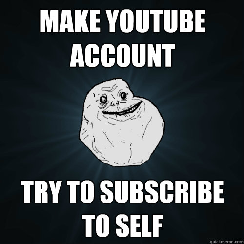 Make youtube account try to subscribe to self  Forever Alone