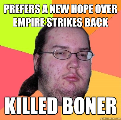 Prefers A New Hope over Empire Strikes Back killed boner  Butthurt Dweller
