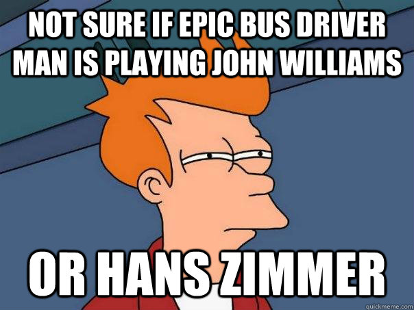 Not sure if epic bus driver man is playing john williams Or hans zimmer   Futurama Fry