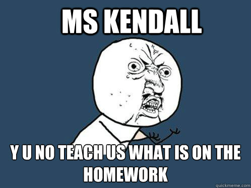 Ms Kendall y u no teach us what is on the homework  Y U No
