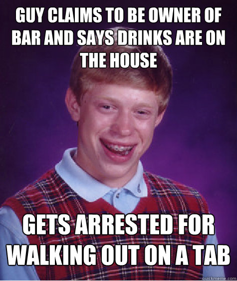Guy claims to be owner of bar and says drinks are on the house gets arrested for walking out on a tab  Bad Luck Brian