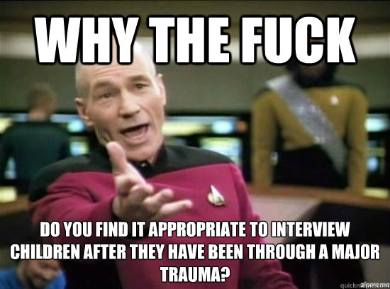 Why the fuck do you find it appropriate to interview children after they have been through a major trauma? - Why the fuck do you find it appropriate to interview children after they have been through a major trauma?  Annoyed Picard HD