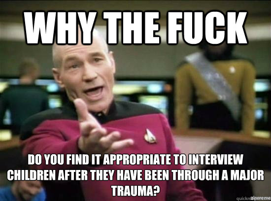 Why the fuck do you find it appropriate to interview children after they have been through a major trauma?  Annoyed Picard HD