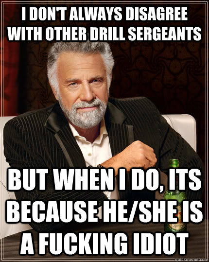I don't always disagree with other Drill Sergeants but when I do, its because he/she is a fucking idiot  The Most Interesting Man In The World