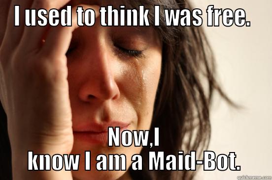 I USED TO THINK I WAS FREE.  NOW,I KNOW I AM A MAID-BOT. First World Problems