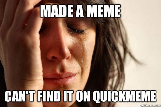 Made a meme Can't find it on quickmeme - Made a meme Can't find it on quickmeme  First World Problems