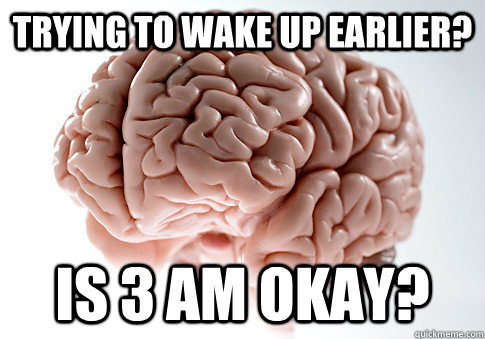 Trying to wake up earlier? Is 3 Am Okay?  Scumbag Brain