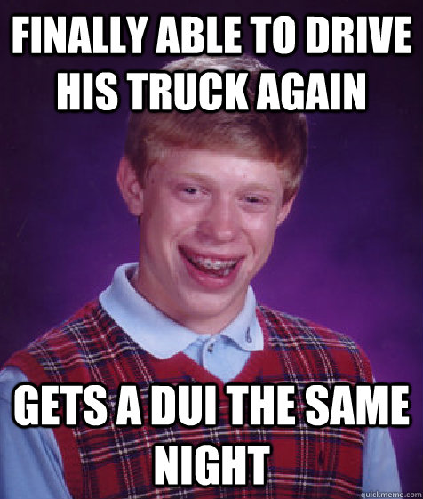 Finally able to drive his truck again gets a dui the same night - Finally able to drive his truck again gets a dui the same night  Bad Luck Brian