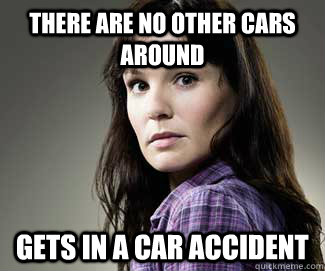 there are no other cars around Gets in a car accident  