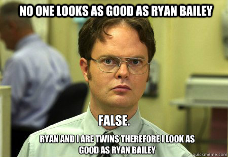 No one looks as good as Ryan Bailey False. Ryan and I are twins therefore I look as good as Ryan Bailey  Schrute