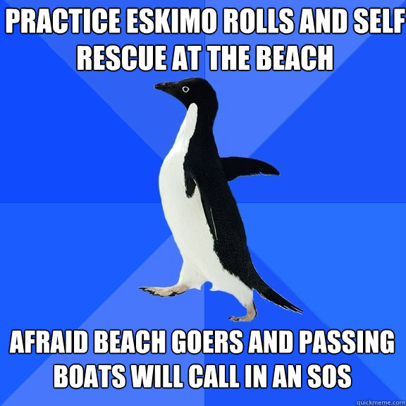 Practice eskimo rolls and self rescue at the beach afraid beach goers and passing boats will call in an SOS  Socially Awkward Penguin