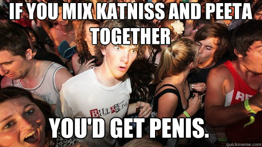 IF you mix Katniss and peeta  together you'd get penis. - IF you mix Katniss and peeta  together you'd get penis.  Sudden Clarity Clarence